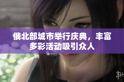 俄北部城市举行庆典，丰富多彩活动吸引众人