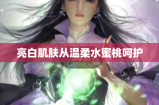 亮白肌肤从温柔水蜜桃呵护