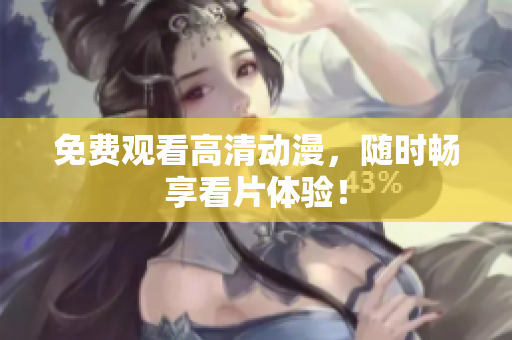 免费观看高清动漫，随时畅享看片体验！