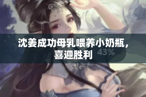 沈姜成功母乳喂养小奶瓶，喜迎胜利