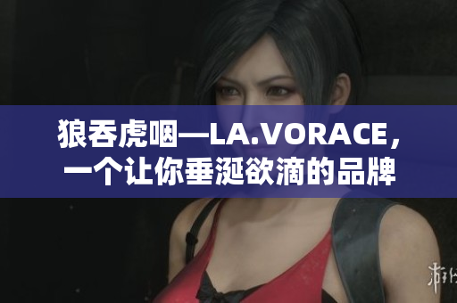 狼吞虎咽—LA.VORACE，一个让你垂涎欲滴的品牌
