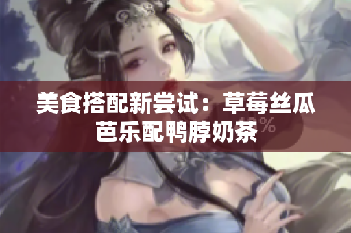 美食搭配新尝试：草莓丝瓜芭乐配鸭脖奶茶