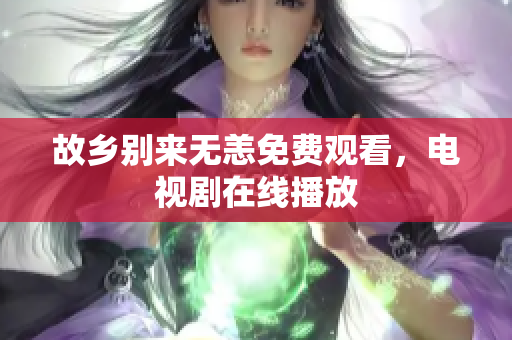 故乡别来无恙免费观看，电视剧在线播放