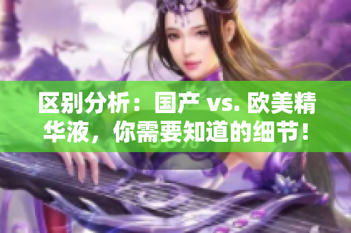 区别分析：国产 vs. 欧美精华液，你需要知道的细节！