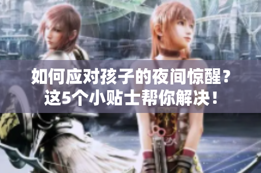 如何应对孩子的夜间惊醒？这5个小贴士帮你解决！