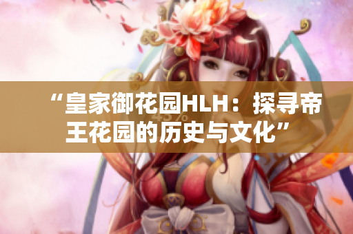 “皇家御花园HLH：探寻帝王花园的历史与文化”