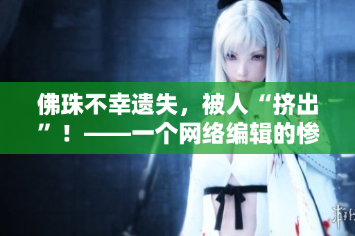 佛珠不幸遗失，被人“挤出”！——一个网络编辑的惨痛教训
