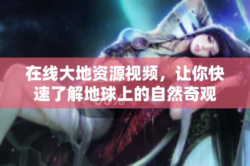 在线大地资源视频，让你快速了解地球上的自然奇观