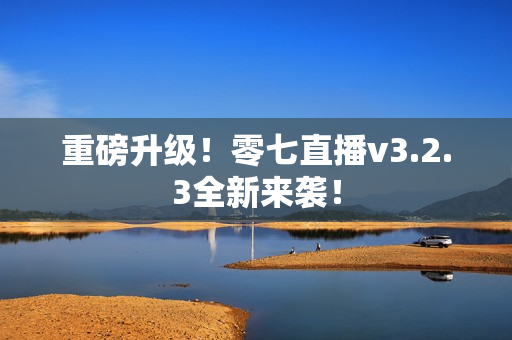 重磅升级！零七直播v3.2.3全新来袭！