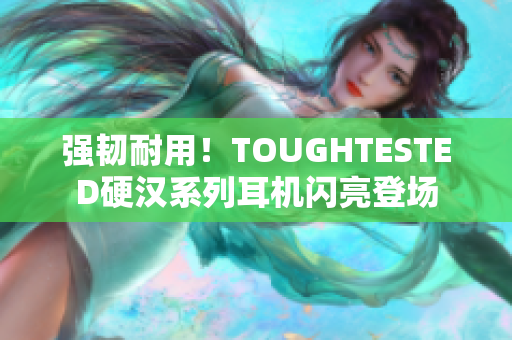 强韧耐用！TOUGHTESTED硬汉系列耳机闪亮登场