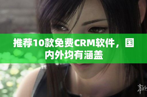 推荐10款免费CRM软件，国内外均有涵盖