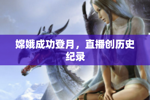 嫦娥成功登月，直播创历史纪录