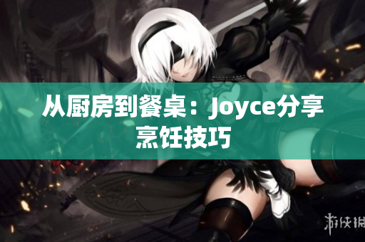 从厨房到餐桌：Joyce分享烹饪技巧