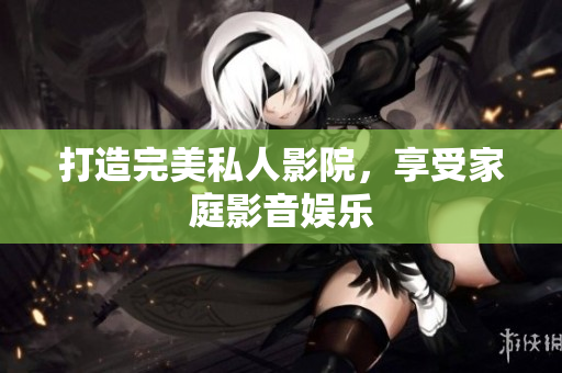 打造完美私人影院，享受家庭影音娱乐