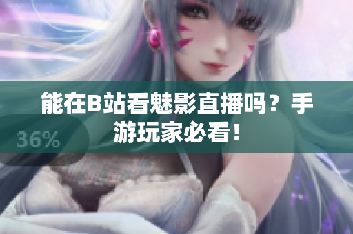 能在B站看魅影直播吗？手游玩家必看！