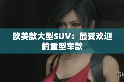 欧美款大型SUV：最受欢迎的重型车款