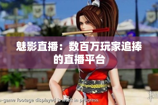 魅影直播：数百万玩家追捧的直播平台