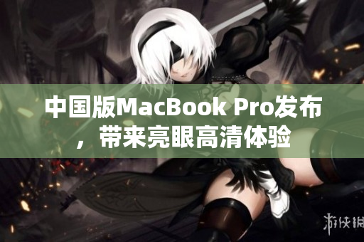 中国版MacBook Pro发布，带来亮眼高清体验
