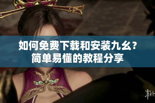 如何免费下载和安装九幺？简单易懂的教程分享