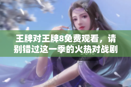 王牌对王牌8免费观看，请别错过这一季的火热对战剧情！