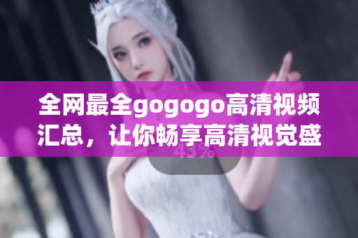 全网最全gogogo高清视频汇总，让你畅享高清视觉盛宴