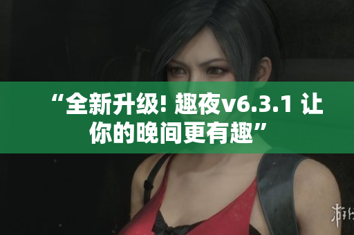 “全新升级! 趣夜v6.3.1 让你的晚间更有趣”
