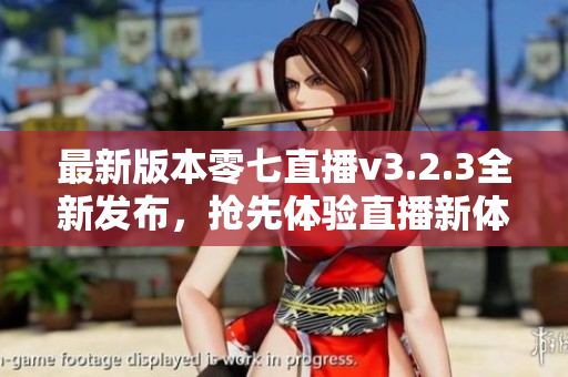 最新版本零七直播v3.2.3全新发布，抢先体验直播新体验