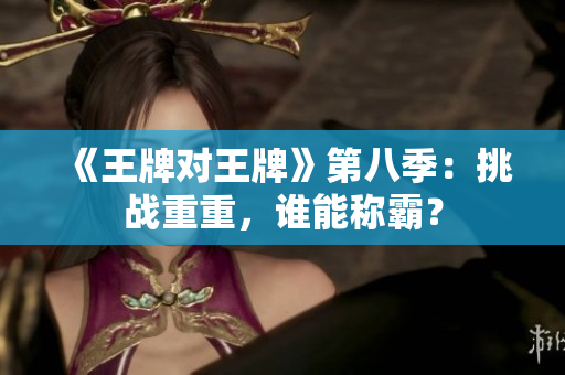 《王牌对王牌》第八季：挑战重重，谁能称霸？
