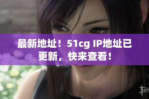 最新地址！51cg IP地址已更新，快来查看！