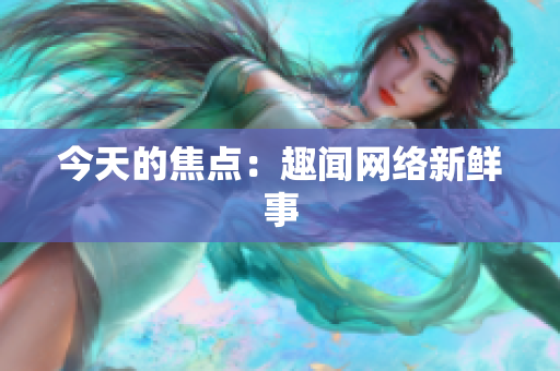 今天的焦点：趣闻网络新鲜事