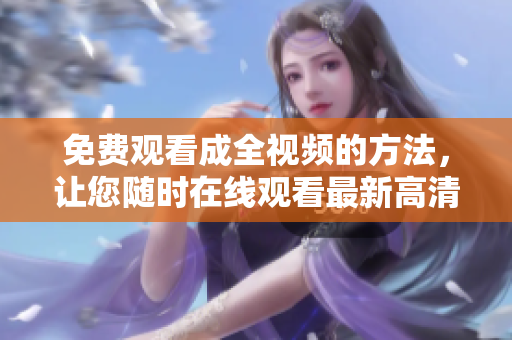 免费观看成全视频的方法，让您随时在线观看最新高清影片