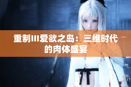 重制Ⅲ爱欲之岛：三维时代的肉体盛宴