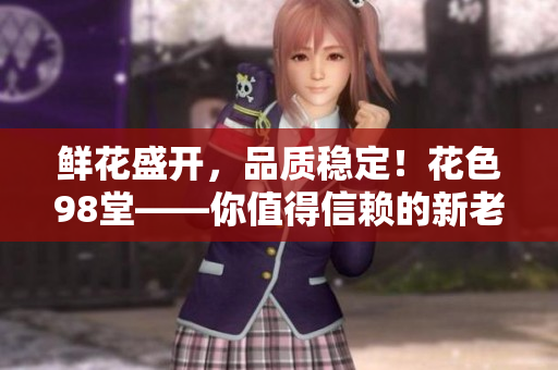 鲜花盛开，品质稳定！花色98堂——你值得信赖的新老网名