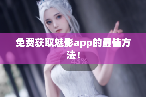 免费获取魅影app的最佳方法！