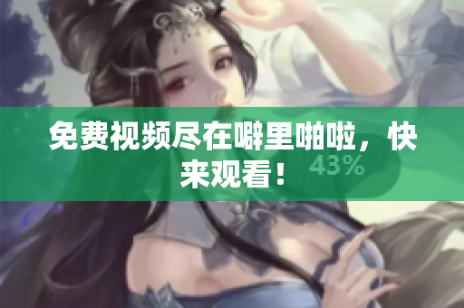 免费视频尽在噼里啪啦，快来观看！