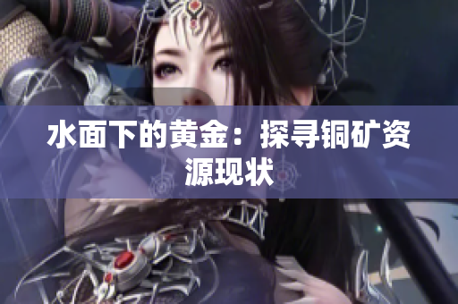 水面下的黄金：探寻铜矿资源现状