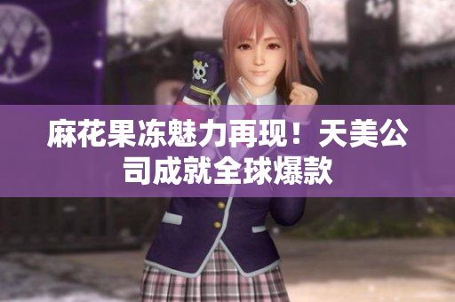麻花果冻魅力再现！天美公司成就全球爆款