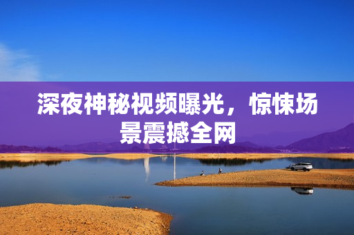 深夜神秘视频曝光，惊悚场景震撼全网