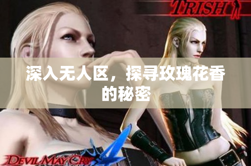 深入无人区，探寻玫瑰花香的秘密