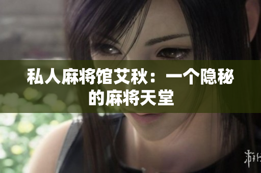 私人麻将馆艾秋：一个隐秘的麻将天堂