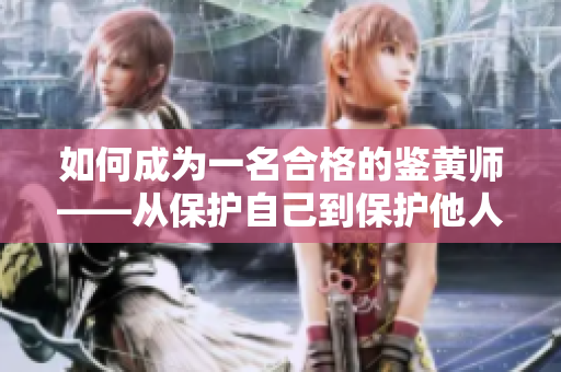 如何成为一名合格的鉴黄师——从保护自己到保护他人的必备知识指南