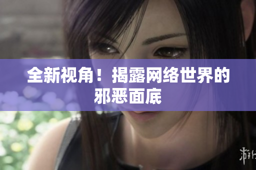 全新视角！揭露网络世界的邪恶面底