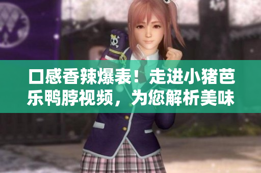 口感香辣爆表！走进小猪芭乐鸭脖视频，为您解析美味秘籍