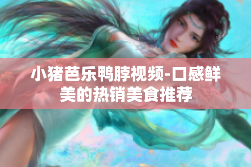 小猪芭乐鸭脖视频-口感鲜美的热销美食推荐