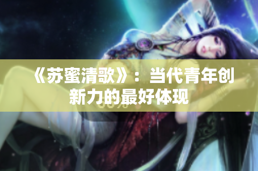《苏蜜清歌》：当代青年创新力的最好体现