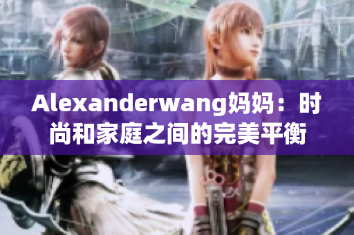 Alexanderwang妈妈：时尚和家庭之间的完美平衡