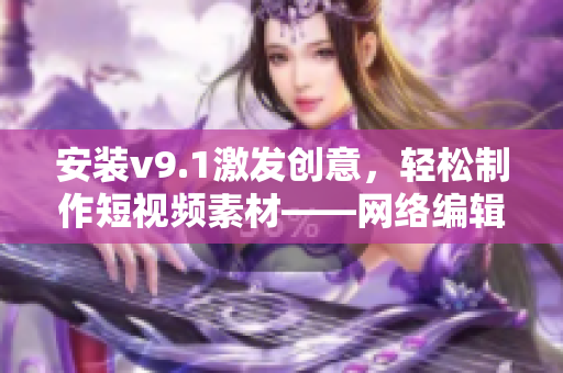 安装v9.1激发创意，轻松制作短视频素材——网络编辑必知