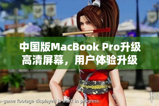中国版MacBook Pro升级高清屏幕，用户体验升级