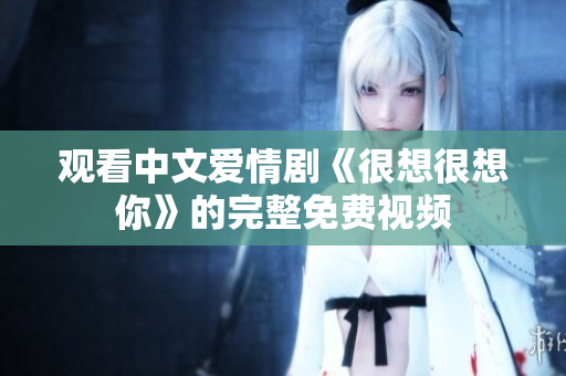 观看中文爱情剧《很想很想你》的完整免费视频