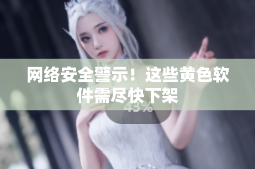 网络安全警示！这些黄色软件需尽快下架